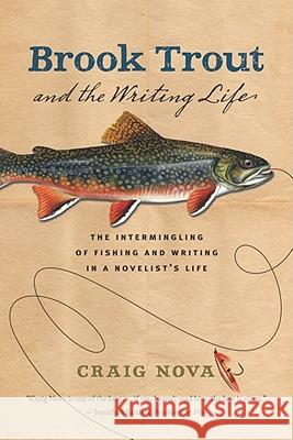 Brook Trout & the Writing Life: The Intermingling of Fishing and Writing in a Novelist's Life Craig Nova 9780982077146 Eno Publishers