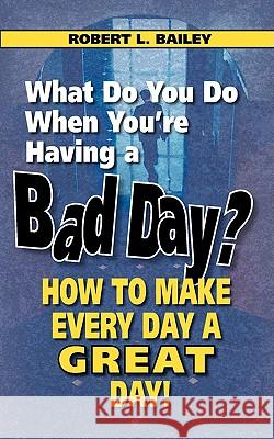 What Do You Do When You're Having a Bad Day? How to Make Every Day a Great Day! Robert L. Bailey 9780982165478