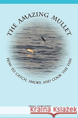 The Amazing Mullet: How to Catch, Smoke and Cook the Fish Adam Marianski 9780982426784 Bookmagic, LLC