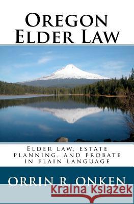 Oregon Elder Law: Elder law, estate planning, and probate in plain language Onken, Orrin R. 9780982456422 Salish Ponds Press LLC