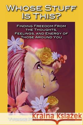 Whose Stuff Is This?: Finding Freedom from the Negative Thoughts, Feelings, and Energy of Those Around You Yvonne Perry 9780982572245