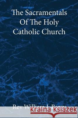 The Sacramentals Of The Holy Catholic Church: Large Print Edition William J. Barry 9780982583050