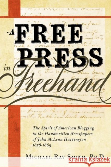 A Free Press in Freehand: The Spirit of American Blogging in the Handwritten Newspapers of John McLean Harrington 1858-1869 Michael Ray Smith, Quentin Schultze, Roy Alden Atwood 9780982706329