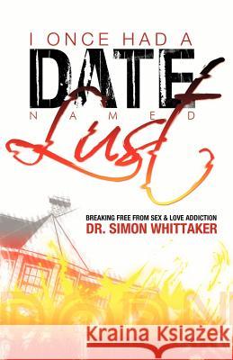 I Once Had a Date Named Lust: Breaking Free from Sex & Love Addiction Whittaker, Simon 9780982728727
