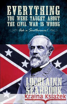 Everything You Were Taught about the Civil War Is Wrong, Ask a Southerner! Seabrook, Lochlainn 9780982770078 Sea Raven Press