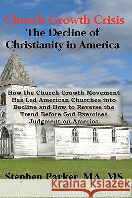 Church Growth Crisis: The Decline of Christianity in America: How the Church Growth Movement Has Led American Churches into Decline and How Parker, Stephen 9780982870600