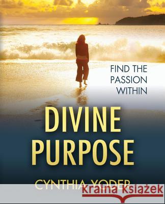 Divine Purpose, Find the Passion Within Cynthia Yoder 9780982891827