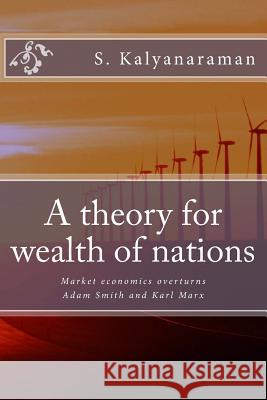 A Theory for Wealth of Nations: Market Economics Overturns Adam Smith and Karl Marx S. Kalyanaraman 9780982897164 Sarasvati Research Center