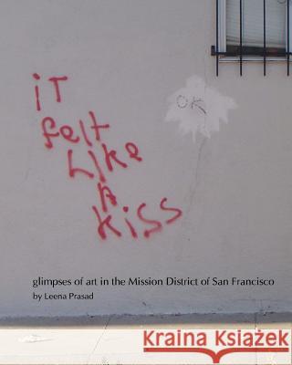 iT felt Like A kiss: glimpses of art in the Mission District of San Francisco Prasad Prasad, Leena 9780982928509 Thinkers Ink