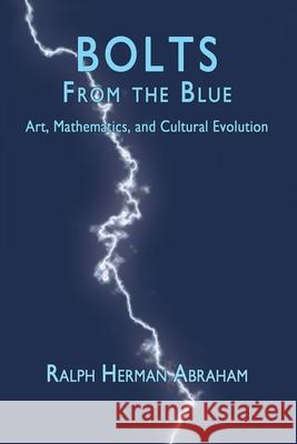 Bolts from the Blue: Art, Mathematics, and Cultural Evolution Ralph Herman Abraham 9780983051770