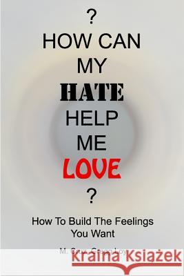 How Can My Hate Help Me Love: How To Build The Feelings You Want Cruz, M. 9780983088318