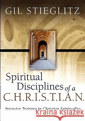 Spiritual Disciplines of a C.H.R.I.S.T.I.A.N.: Intensive Training in Christian Spirituality Stieglitz, Gil 9780983195818
