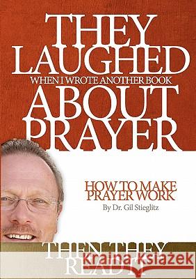 They Laughed When I Wrote Another Book About Prayer Then They Read It: How to Make Prayer Work Stieglitz, Gil 9780983195832