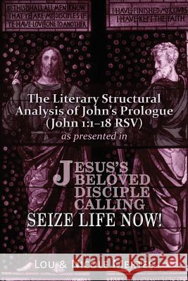 The Literary Structural Analysis of John's Prologue (John 1: 1-18 RSV): As Presented in Jesus's Beloved Disciple: Seize Life Now! Lou Mertes Nicole Mertes Karen Aldridge 9780983242147
