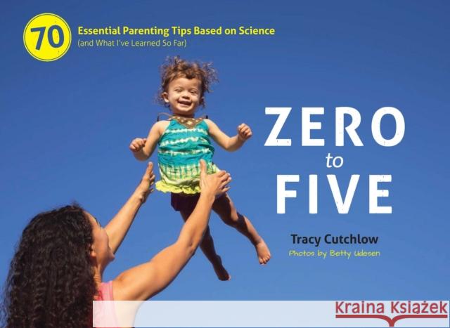 Zero to Five: 70 Essential Parenting Tips Based on Science (and What Ia've Learned So Far) Cutchlow, Tracy 9780983263364 Pear Press