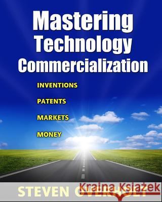 Mastering Technology Commercialization: Inventions; Patents; Markets; Money Steven D. Overholt 9780983448020