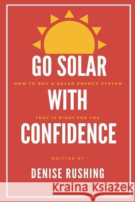 Go Solar with Confidence: How to Buy a Solar Energy System That Is Right for You Denise Rushing 9780983502654