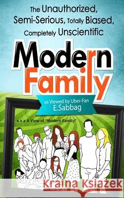 A View of Modern Family: The Unauthorized, Semi-Serious, Totally Biased, Completely Unscientic View of Modern Family E. Sabbag 9780983550655 Triumph Ventures, Incorporated