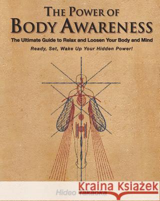 The Power of Body Awareness: The Ultimate Guide to Relax and Loosen Your Body and Mind Ready, Set, Wake Up Your Hidden Power! Hideo Takaoka Takamasa Yatabe 9780983640233 Babel Corporation