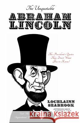The Unquotable Abraham Lincoln: The President's Quotes They Don't Want You to Know! Seabrook, Lochlainn 9780983818526 Sea Raven Press