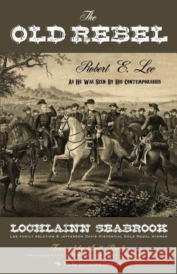 The Old Rebel: Robert E. Lee as He Was Seen by His Contemporaries Seabrook, Lochlainn 9780983818540 Sea Raven Press