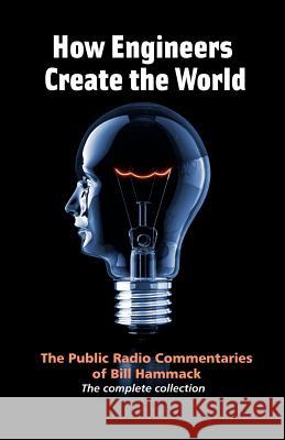 How engineers create the world: Bill Hammack's public radio commentaries Hammack, William S. 9780983966104