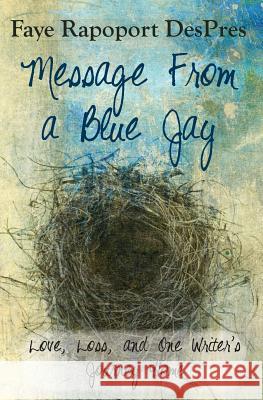 Message from a Blue Jay - Love, Loss, and One Writer's Journey Home Faye Rapoport Despres   9780984203529