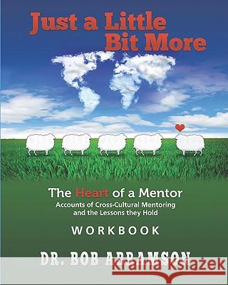 Just a Little Bit More Workbook: The Heart of a Mentor: Accounts of Cross-cultural Mentoring and the Lessons they Hold Abramson, Bob 9780984344314