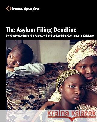 The Asylum Filing Deadline: Denying Protection to the Persecuted and Undermining Governmental Efficiency Human Rights First 9780984366439 Human Rights First