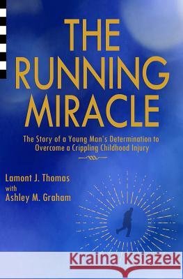 The Running Miracle: The Story of a Young Man's Determination to Overcome a Crippling Childhood Injury Lamont J. Thomas Ashley M. Graham 9780984496938