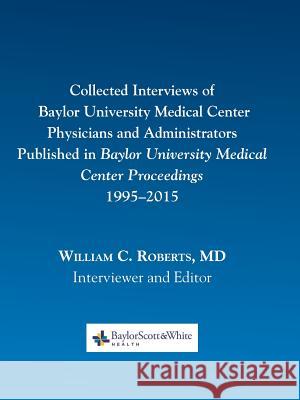 Collected Interviews of Baylor University Medical Center Physicians and Administrators Published in Baylor University Medical Center Proceedings 1995- William C. Roberts 9780984523733