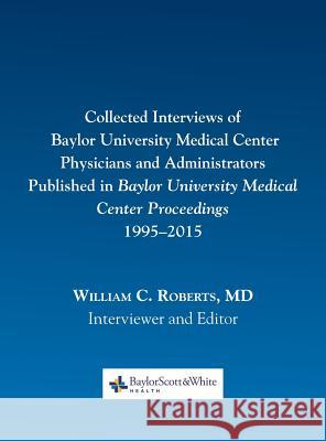 Collected Interviews of Baylor University Medical Center Physicians and Administrators Published in Baylor University Medical Center Proceedings 1995- William C. Roberts 9780984523740