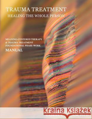 Trauma Treatment - Healing the Whole Person: Meaning-Centered Therapy & Trauma Treatment Foundational Phase-Work Manual Phd Marie S. Dezelic Psyd Gabriel Ghanoum Phd Pavel Somov 9780984640881