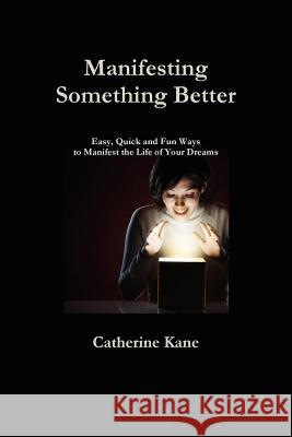 Manifesting Something Better: Easy Quick and Fun Ways to Manifest the Life of Your Dreams Kane, Catherine 9780984695119 Foresight Publications