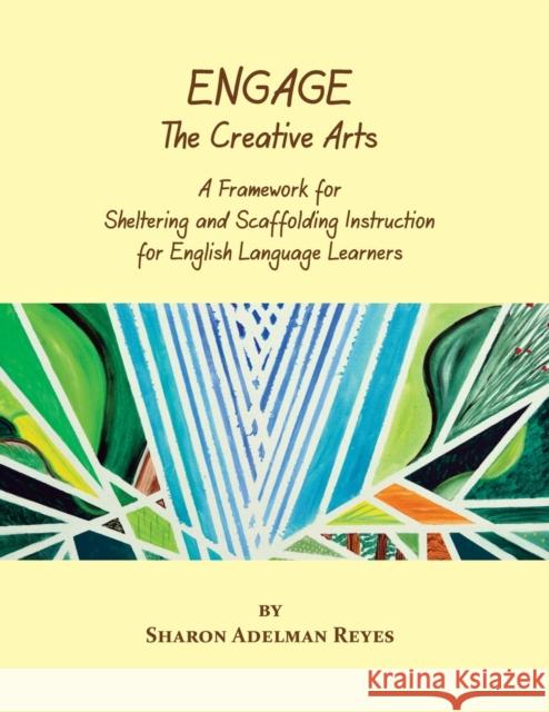 Engage the Creative Arts: A Framework for Sheltering and Scaffolding Instruction for English Language Learners Reyes, Sharon Adelman 9780984731732 Diversitylearningk12 LLC