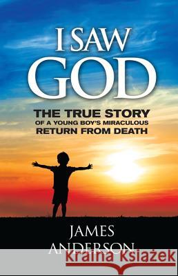 I Saw God: The True Story of a Young Boy's Miraculous Return from Death James Anderson 9780984802807