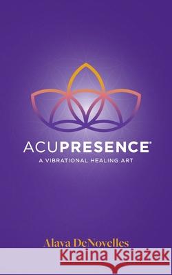 AcuPresence: A Vibrational Healing Art Denoyelles, Alaya 9780984821327 Sovereignty of Love