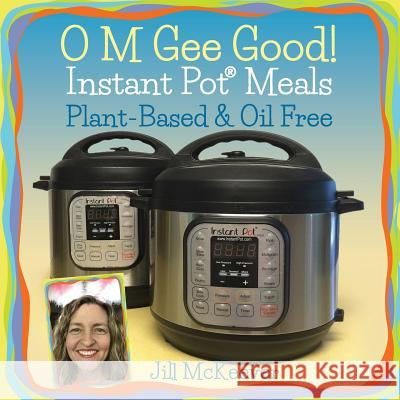O M Gee Good! Instant Pot Meals, Plant-Based & Oil-free McKeever, Jill 9780985124823