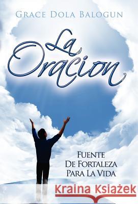 La Oracion Fuente de Fortaleza Para La Vida Balogun, Grace Dola 9780985146016 Grace Religious Books Publishing & Distributo