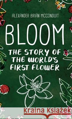 Bloom: The Story of the World's First Flower Alexander Brian McConduit Cassia Friello 9780985199869 Big Boot Media