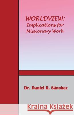 Worldview: Implications for Missionary Work Dr Daniel R. Sanchez 9780985284299
