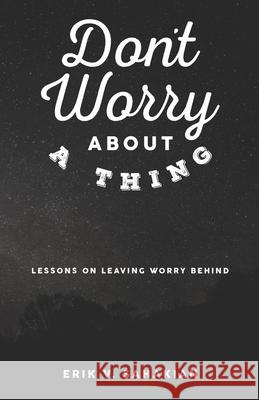 Don't Worry About A Thing: Lessons on Leaving Worry Behind Erik V. Sahakian 9780985285784