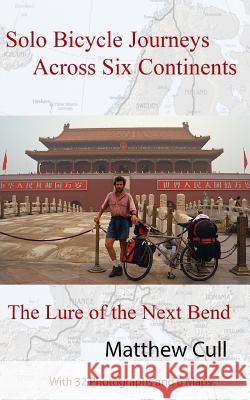 Solo Bicycle Journeys Across Six Continents: The Lure of the Next Bend Matthew Cull 9780985385644