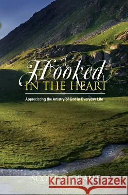 Hooked In The Heart: Appreciating the Artistry of God in Everyday Life Grant, Scott C. 9780985490010