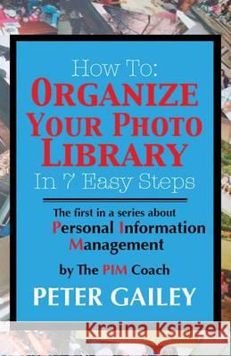 How To: Organize Your Photo Library In 7 Easy Steps: The first in a series about Personal Information Management by: The PIMCo Gailey, Peter A. 9780985529703 Pim Coach Group