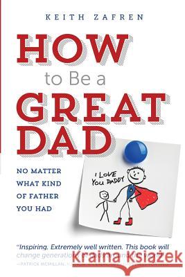 How to Be a Great Dad: No Matter What Kind of Father You Had Keith Zafren 9780985713812 Great Dads Project the