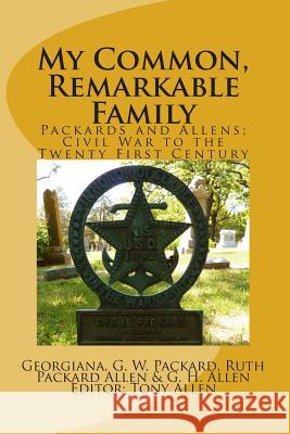 My Common, Remarkable Family: Civil War to the Twenty First Century Tony Allen Georgiana Packard G. W. Packard 9780985817916 Gloria Miller Allen