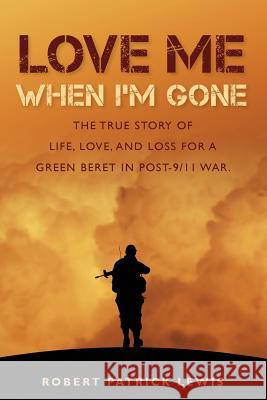 Love Me When I'm Gone: The true story of life, love, and loss for a Green Beret in post-9/11 war. Lewis, Robert Patrick 9780985940416