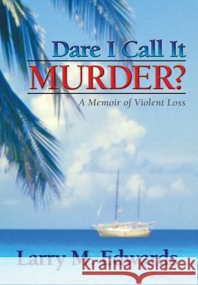Dare I Call It Murder?: A Memoir of Violent Loss Larry M. Edwards Connie Saindon Tim Brittain 9780985972820 Wigeon Publishing