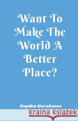 Want To Make The World A Better Place? Hayden Harshman Mary Sullivan Lindsey Grovenstein 9780985998646